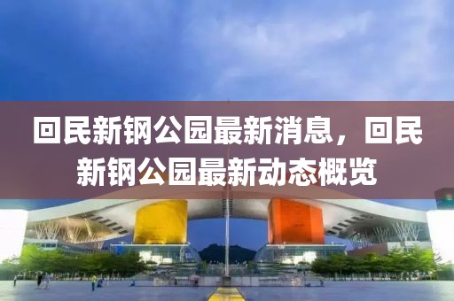 回民新鋼公園最新消息，回民新鋼公園最新動態概覽
