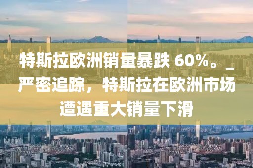 特斯拉歐洲銷量暴跌 60%。_嚴(yán)密追蹤，特斯拉在歐洲市場遭遇重大銷量下滑