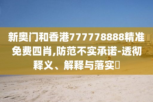 新奧門和香港777778888精準免費四肖,防范不實承諾-透徹釋義、解釋與落實?