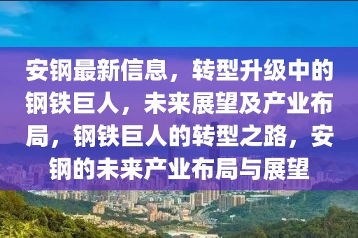 安鋼最新信息，轉型升級中的鋼鐵巨人，未來展望及產業布局，鋼鐵巨人的轉型之路，安鋼的未來產業布局與展望