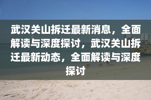 武漢關(guān)山拆遷最新消息，全面解讀與深度探討，武漢關(guān)山拆遷最新動(dòng)態(tài)，全面解讀與深度探討