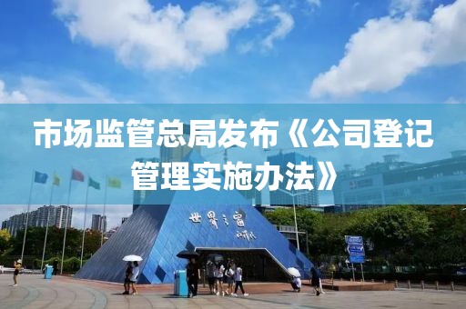 市場監(jiān)管總局發(fā)布《公司登記管理實(shí)施辦法》