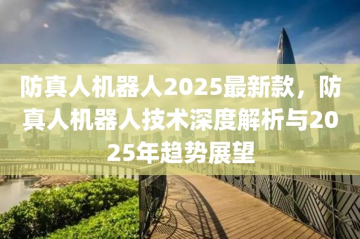 防真人機器人2025最新款，防真人機器人技術深度解析與2025年趨勢展望