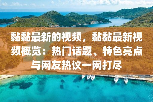 黏黏最新的視頻，黏黏最新視頻概覽：熱門話題、特色亮點(diǎn)與網(wǎng)友熱議一網(wǎng)打盡