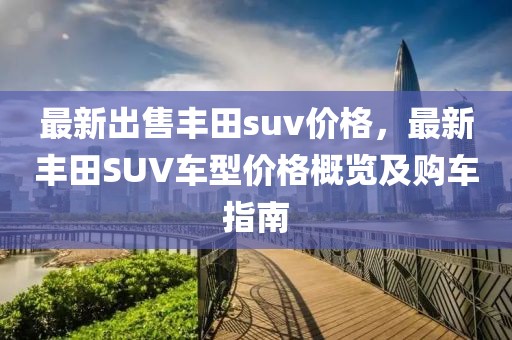 最新出售豐田suv價格，最新豐田SUV車型價格概覽及購車指南