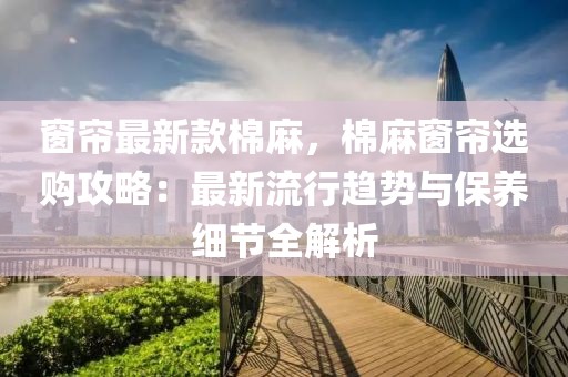 窗簾最新款棉麻，棉麻窗簾選購攻略：最新流行趨勢與保養細節全解析