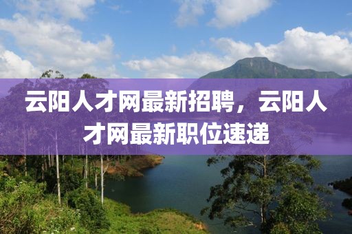 云陽人才網最新招聘，云陽人才網最新職位速遞