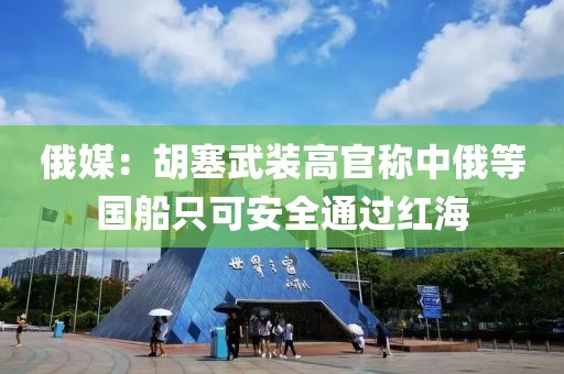 俄媒：胡塞武裝高官稱中俄等國船只可安全通過紅海