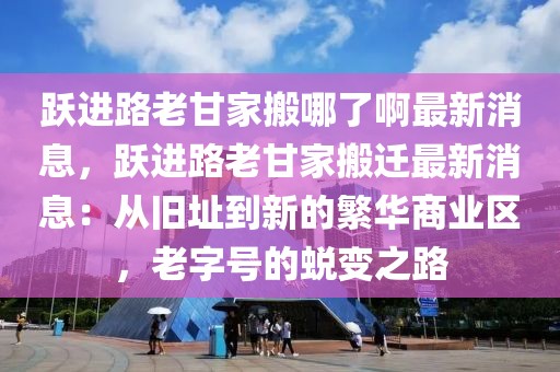 躍進路老甘家搬哪了啊最新消息，躍進路老甘家搬遷最新消息：從舊址到新的繁華商業(yè)區(qū)，老字號的蛻變之路