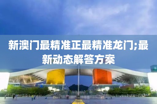 新澳門最精準正最精準龍門;最新動態解答方案