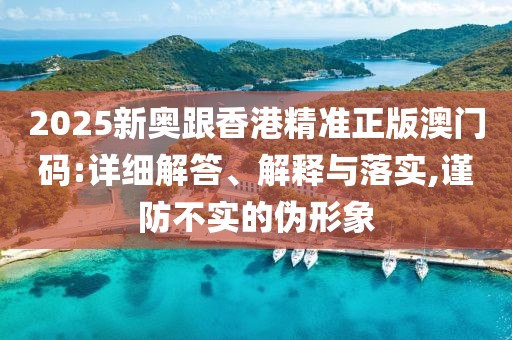 2025新奧跟香港精準正版澳門碼:詳細解答、解釋與落實,謹防不實的偽形象