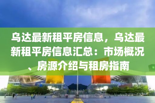 烏達最新租平房信息，烏達最新租平房信息匯總：市場概況、房源介紹與租房指南