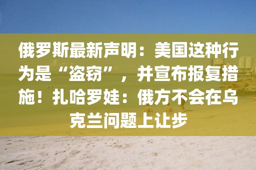 俄羅斯最新聲明：美國這種行為是“盜竊”，并宣布報復措施！扎哈羅娃：俄方不會在烏克蘭問題上讓步