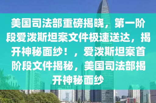 美國司法部重磅揭曉，第一階段愛潑斯坦案文件極速送達，揭開神秘面紗！，愛潑斯坦案首階段文件揭秘，美國司法部揭開神秘面紗