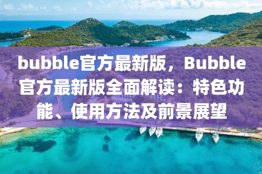 bubble官方最新版，Bubble官方最新版全面解讀：特色功能、使用方法及前景展望