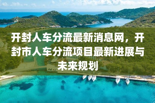 開封人車分流最新消息網，開封市人車分流項目最新進展與未來規劃