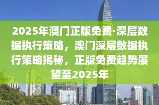 2025年澳門正版免費·深層數據執行策略，澳門深層數據執行策略揭秘，正版免費趨勢展望至2025年