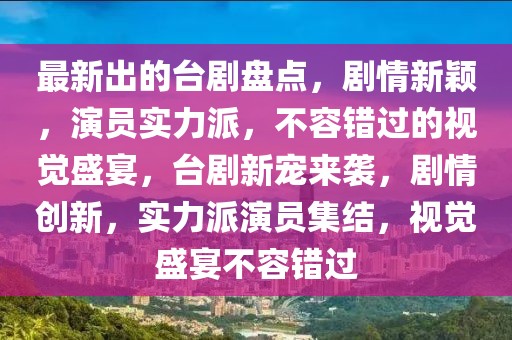 最新出的臺劇盤點，劇情新穎，演員實力派，不容錯過的視覺盛宴，臺劇新寵來襲，劇情創新，實力派演員集結，視覺盛宴不容錯過