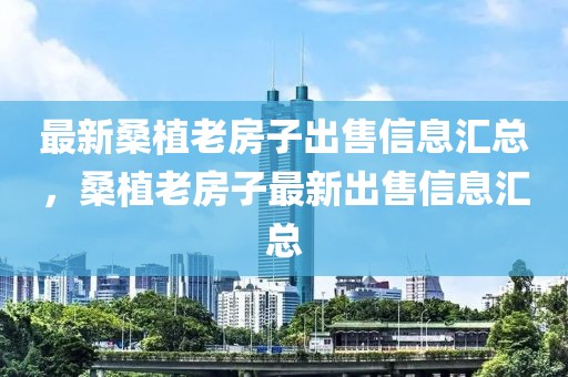 最新桑植老房子出售信息匯總，桑植老房子最新出售信息匯總