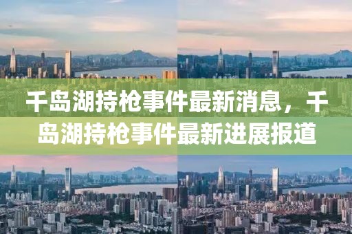 千島湖持槍事件最新消息，千島湖持槍事件最新進展報道