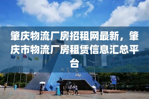 肇慶物流廠房招租網(wǎng)最新，肇慶市物流廠房租賃信息匯總平臺