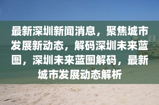 最新深圳新聞消息，聚焦城市發(fā)展新動態(tài)，解碼深圳未來藍圖，深圳未來藍圖解碼，最新城市發(fā)展動態(tài)解析
