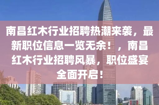 南昌紅木行業招聘熱潮來襲，最新職位信息一覽無余！，南昌紅木行業招聘風暴，職位盛宴全面開啟！