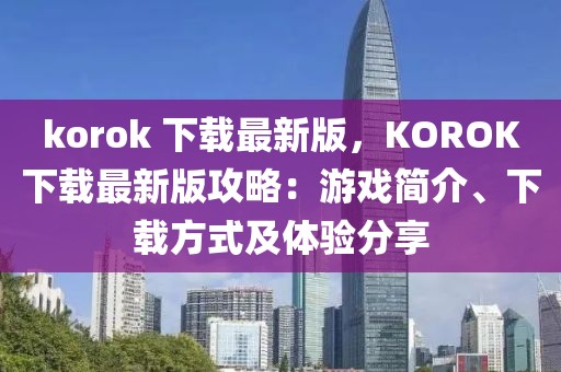 korok 下載最新版，KOROK下載最新版攻略：游戲簡介、下載方式及體驗分享