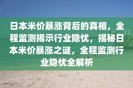 日本米價暴漲背后的真相，全程監測揭示行業隱憂，揭秘日本米價暴漲之謎，全程監測行業隱憂全解析