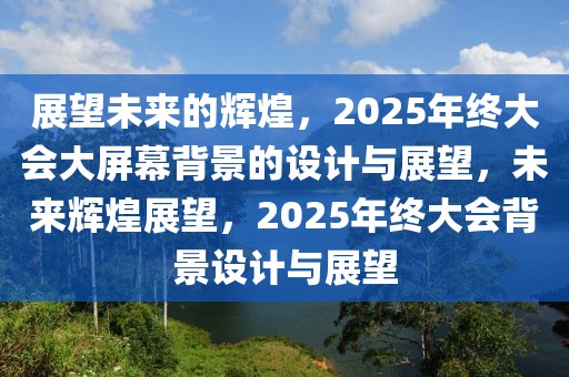 展望未來的輝煌，2025年終大會大屏幕背景的設計與展望，未來輝煌展望，2025年終大會背景設計與展望