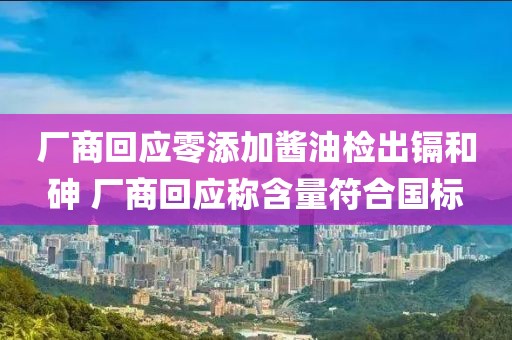 廠商回應零添加醬油檢出鎘和砷 廠商回應稱含量符合國標