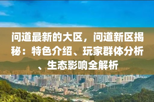 問道最新的大區，問道新區揭秘：特色介紹、玩家群體分析、生態影響全解析