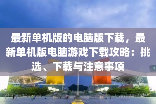 最新單機(jī)版的電腦版下載，最新單機(jī)版電腦游戲下載攻略：挑選、下載與注意事項(xiàng)