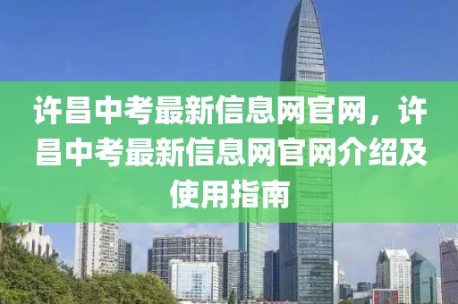 許昌中考最新信息網官網，許昌中考最新信息網官網介紹及使用指南
