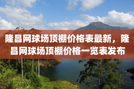 隆昌網(wǎng)球場頂棚價(jià)格表最新，隆昌網(wǎng)球場頂棚價(jià)格一覽表發(fā)布