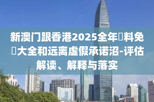 新澳門跟香港2025全年資料免費(fèi)大全和遠(yuǎn)離虛假承諾沼-評(píng)估解讀、解釋與落實(shí)