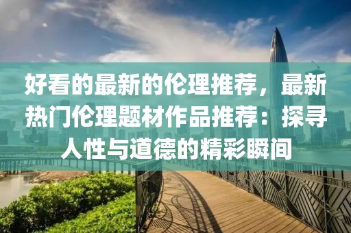 好看的最新的倫理推薦，最新熱門倫理題材作品推薦：探尋人性與道德的精彩瞬間