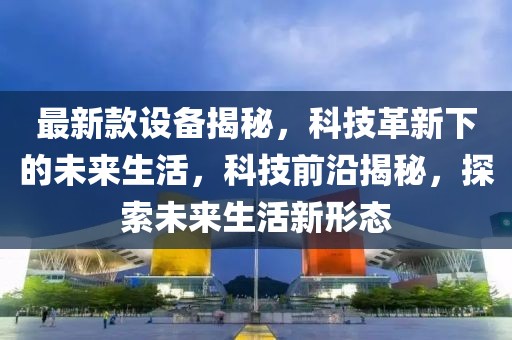 最新款設備揭秘，科技革新下的未來生活，科技前沿揭秘，探索未來生活新形態(tài)