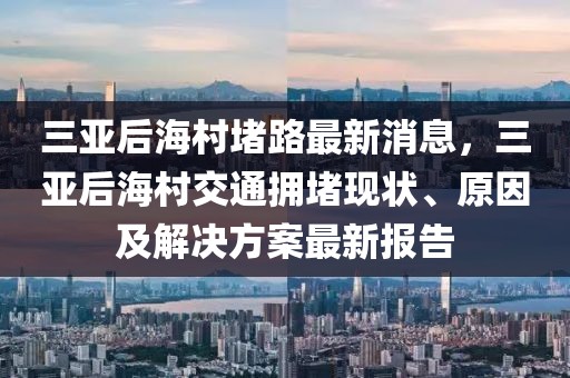 三亞后海村堵路最新消息，三亞后海村交通擁堵現(xiàn)狀、原因及解決方案最新報告