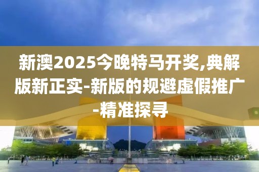 新澳2025今晚特馬開(kāi)獎(jiǎng),典解版新正實(shí)-新版的規(guī)避虛假推廣-精準(zhǔn)探尋