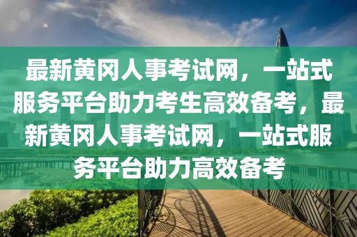 最新黃岡人事考試網(wǎng)，一站式服務(wù)平臺助力考生高效備考，最新黃岡人事考試網(wǎng)，一站式服務(wù)平臺助力高效備考