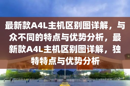 最新款A(yù)4L主機(jī)區(qū)別圖詳解，與眾不同的特點(diǎn)與優(yōu)勢(shì)分析，最新款A(yù)4L主機(jī)區(qū)別圖詳解，獨(dú)特特點(diǎn)與優(yōu)勢(shì)分析