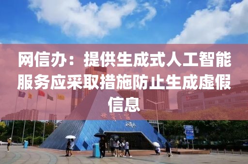 網(wǎng)信辦：提供生成式人工智能服務(wù)應(yīng)采取措施防止生成虛假信息