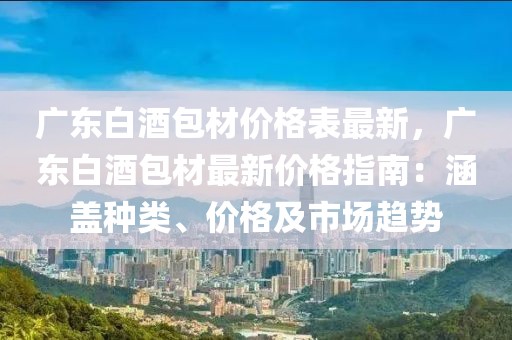廣東白酒包材價格表最新，廣東白酒包材最新價格指南：涵蓋種類、價格及市場趨勢
