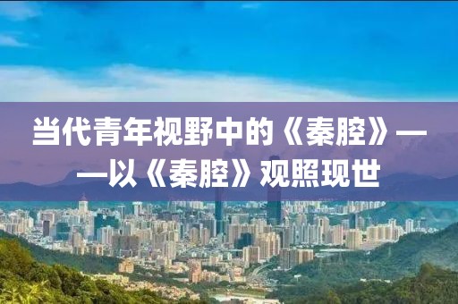 當代青年視野中的《秦腔》——以《秦腔》觀照現(xiàn)世