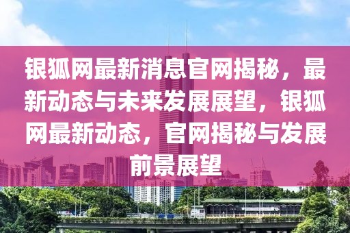 銀狐網最新消息官網揭秘，最新動態與未來發展展望，銀狐網最新動態，官網揭秘與發展前景展望