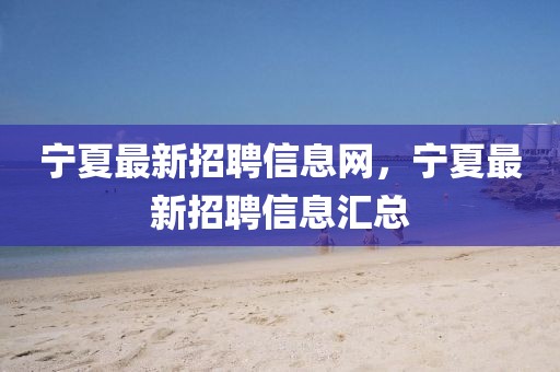 寧夏最新招聘信息網(wǎng)，寧夏最新招聘信息匯總