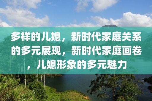 多樣的兒媳，新時代家庭關系的多元展現，新時代家庭畫卷，兒媳形象的多元魅力