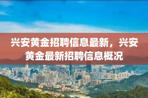 興安黃金招聘信息最新，興安黃金最新招聘信息概況