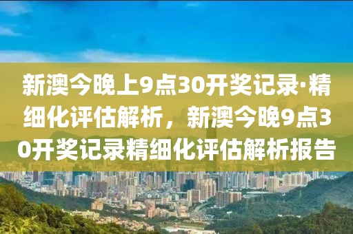 新澳今晚上9點(diǎn)30開(kāi)獎(jiǎng)記錄·精細(xì)化評(píng)估解析，新澳今晚9點(diǎn)30開(kāi)獎(jiǎng)記錄精細(xì)化評(píng)估解析報(bào)告